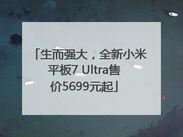 生而强大，全新小米平板7 Ultra售价5699元起