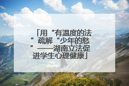 用“有温度的法”疏解“少年的愁”——湖南立法促进学生心理健康