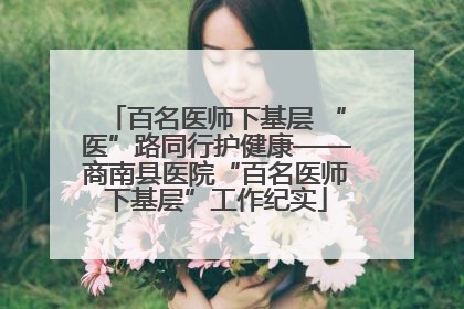 百名医师下基层 “医”路同行护健康——商南县医院“百名医师下基层”工作纪实