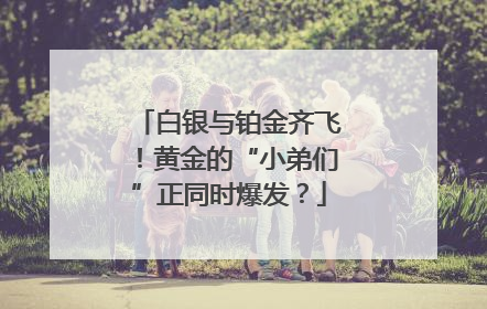 白银与铂金齐飞！黄金的“小弟们”正同时爆发？