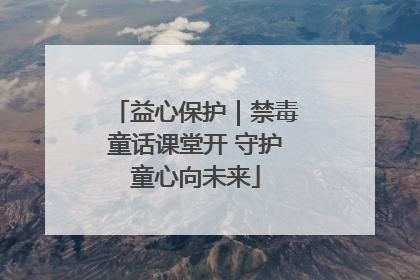 益心保护｜禁毒童话课堂开 守护童心向未来
