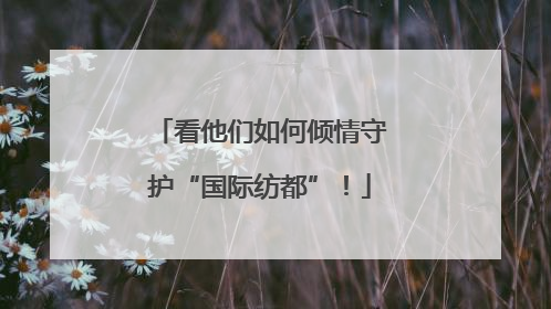 看他们如何倾情守护“国际纺都”！