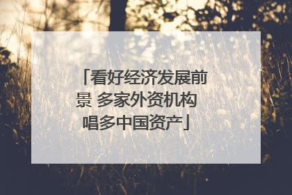 看好经济发展前景 多家外资机构唱多中国资产