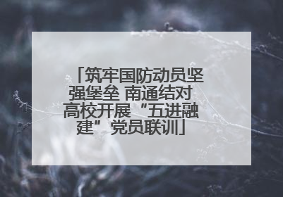 筑牢国防动员坚强堡垒 南通结对高校开展“五进融建”党员联训