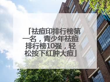 祛痘印排行榜第一名，青少年祛痘排行榜10强，轻松按下红肿大痘