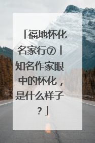 福地怀化名家行⑦丨知名作家眼中的怀化，是什么样子？
