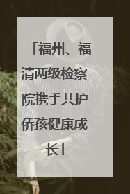 福州、福清两级检察院携手共护侨孩健康成长