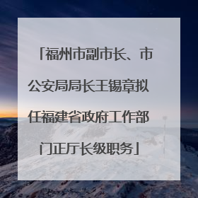 福州市副市长、市公安局局长王锡章拟任福建省政府工作部门正厅长级职务