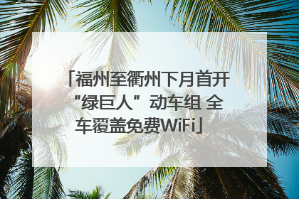 福州至衢州下月首开“绿巨人”动车组 全车覆盖免费WiFi