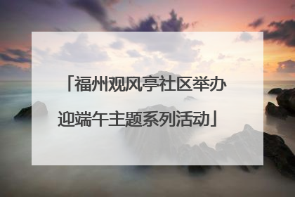 福州观风亭社区举办迎端午主题系列活动