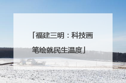 福建三明：科技画笔绘就民生温度