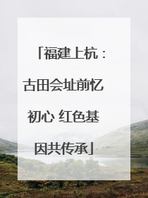 福建上杭：古田会址前忆初心 红色基因共传承