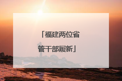 福建两位省管干部履新