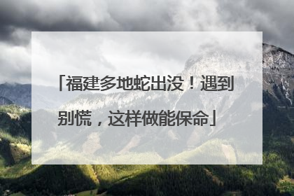 福建多地蛇出没！遇到别慌，这样做能保命