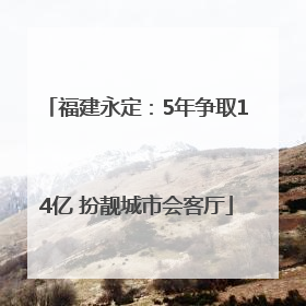 福建永定：5年争取14亿 扮靓城市会客厅