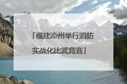 福建漳州举行消防实战化比武竞赛