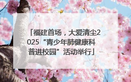 福建首场，大爱清尘2025“青少年肺健康科普进校园”活动举行