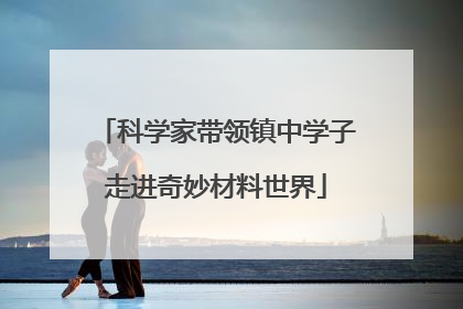 科学家带领镇中学子走进奇妙材料世界