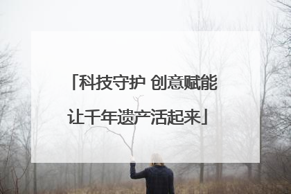 科技守护 创意赋能 让千年遗产活起来
