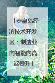 秦皇岛经济技术开发区：制造业向智能向高端攀升