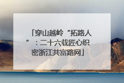 穿山越岭“拓路人”：二十六载匠心织密浙江共富路网