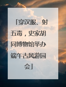 穿汉服、射五毒，史家胡同博物馆举办端午古风游园会