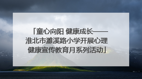 童心向阳 健康成长——淮北市濉溪路小学开展心理健康宣传教育月系列活动