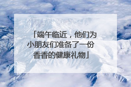 端午临近，他们为小朋友们准备了一份香香的健康礼物