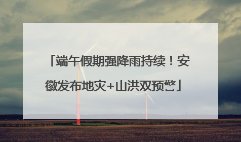 端午假期强降雨持续！安徽发布地灾+山洪双预警