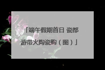 端午假期首日 瓷都游带火陶瓷购（图）
