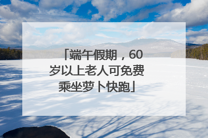 端午假期，60岁以上老人可免费乘坐萝卜快跑