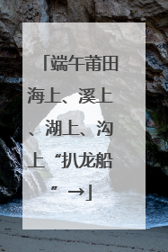 端午莆田海上、溪上、湖上、沟上“扒龙船”→
