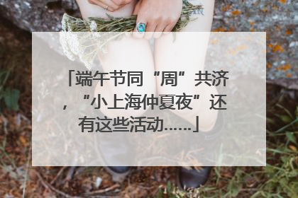 端午节同“周”共济，“小上海仲夏夜”还有这些活动……