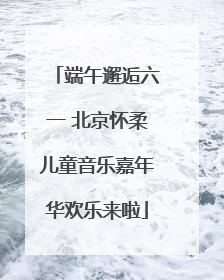 端午邂逅六一 北京怀柔儿童音乐嘉年华欢乐来啦