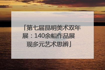 第七届昆明美术双年展：140余幅作品展现多元艺术思辨