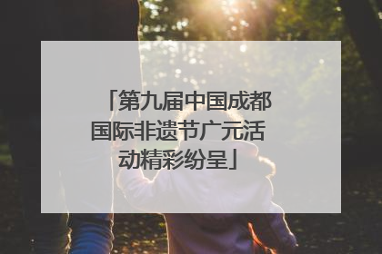 第九届中国成都国际非遗节广元活动精彩纷呈