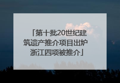 第十批20世纪建筑遗产推介项目出炉 浙江四项被推介