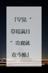 罕见“草莓满月”奇观就在今晚