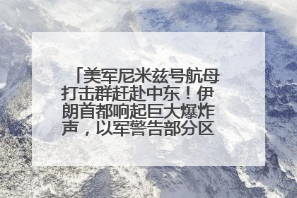美军尼米兹号航母打击群赶赴中东！伊朗首都响起巨大爆炸声，以军警告部分区域民众紧急撤离