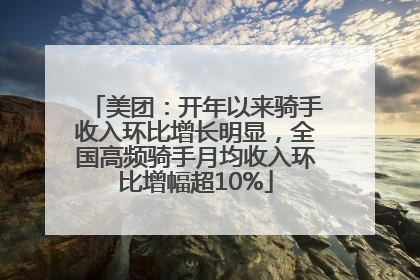美团：开年以来骑手收入环比增长明显，全国高频骑手月均收入环比增幅超10%
