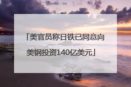 美官员称日铁已同意向美钢投资140亿美元