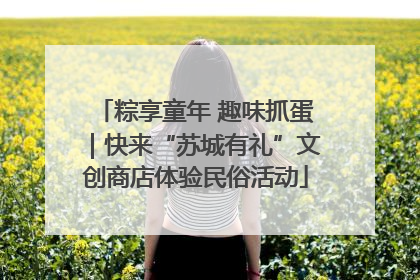 粽享童年 趣味抓蛋｜快来“苏城有礼”文创商店体验民俗活动