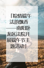 粽情端午 法韵飘香——南阳卧龙区法院开展端午节主题活动