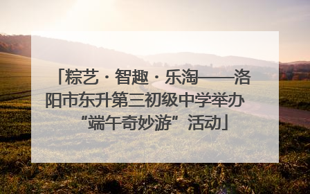 粽艺・智趣・乐淘——洛阳市东升第三初级中学举办“端午奇妙游”活动
