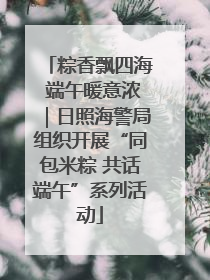 粽香飘四海 端午暖意浓｜日照海警局组织开展“同包米粽 共话端午”系列活动