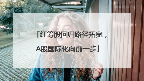 红筹股回归路径拓宽，A股国际化向前一步
