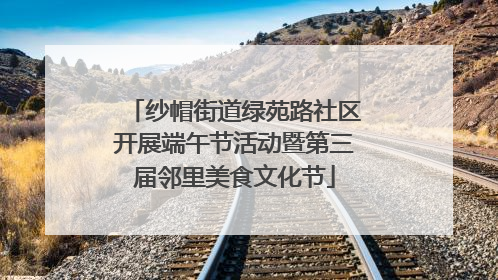 纱帽街道绿苑路社区开展端午节活动暨第三届邻里美食文化节