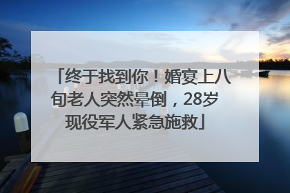 终于找到你！婚宴上八旬老人突然晕倒，28岁现役军人紧急施救