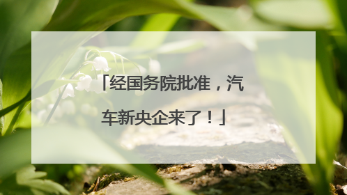 经国务院批准，汽车新央企来了！