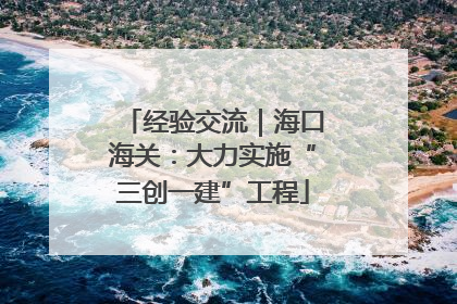 经验交流｜海口海关：大力实施“三创一建”工程